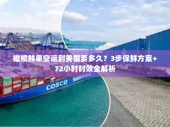 橄榄鲜果空运到美国要多久?3步保鲜方案+72小时时效全解析 橄榄鲜果空运到美国要多久?3步保鲜方案+72小时时效全解析