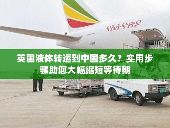 英国液体转运到中国多久？实用步骤助您大幅缩短等待期