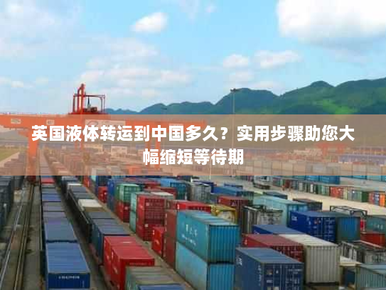 英国液体转运到中国多久?实用步骤助您大幅缩短等待期 英国液体转运到中国多久?实用步骤助您大幅缩短等待期