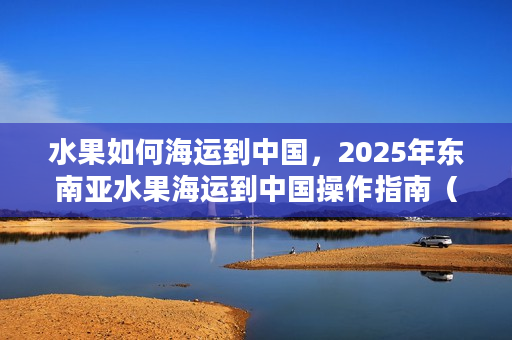 水果如何海运到中国，2025年东南亚水果海运到中国操作指南（附时效解析）