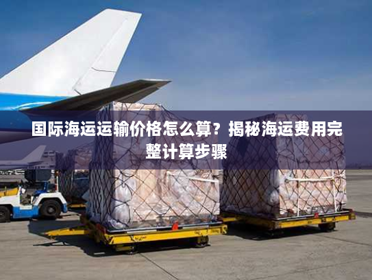国际海运运输价格怎么算?揭秘海运费用完整计算步骤 国际海运运输价格怎么算?揭秘海运费用完整计算步骤