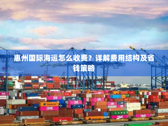 惠州国际海运怎么收费?详解费用结构及省钱策略 惠州国际海运怎么收费?详解费用结构及省钱策略