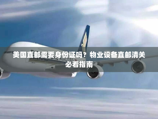 美国直邮需要身份证吗?物业设备直邮清关必看指南 美国直邮需要身份证吗?物业设备直邮清关必看指南