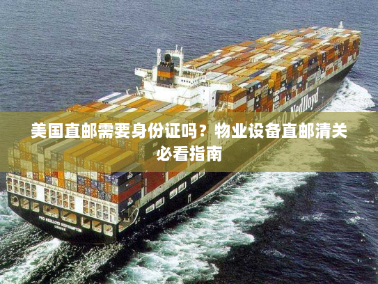 美国直邮需要身份证吗?物业设备直邮清关必看指南 美国直邮需要身份证吗?物业设备直邮清关必看指南