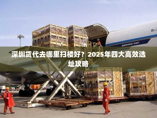 深圳货代去哪里扫楼好?2025年四大高效选址攻略 深圳货代去哪里扫楼好?2025年四大高效选址攻略