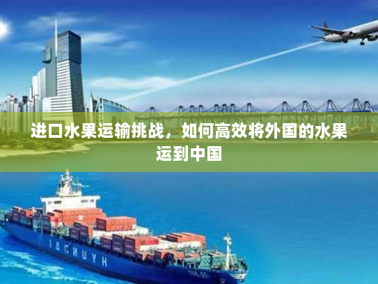 进口水果运输挑战,如何高效将外国的水果运到中国 进口水果运输挑战,如何高效将外国的水果运到中国
