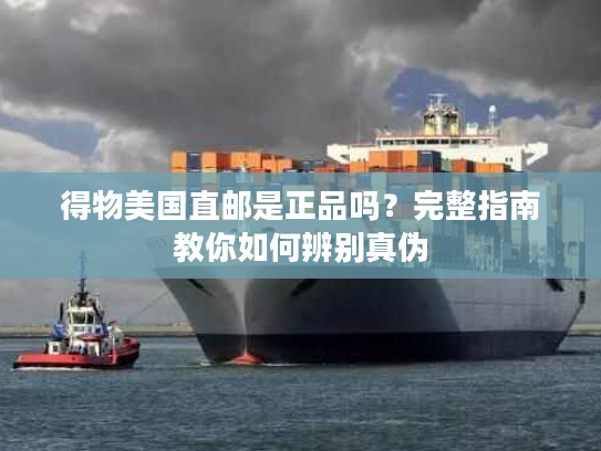 得物美国直邮是正品吗？完整指南教你如何辨别真伪
