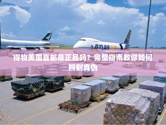 得物美国直邮是正品吗?完整指南教你如何辨别真伪 得物美国直邮是正品吗?完整指南教你如何辨别真伪