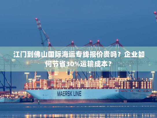 江门到佛山国际海运专线报价贵吗?企业如何节省30%运输成本? 江门到佛山国际海运专线报价贵吗?企业如何节省30%运输成本?