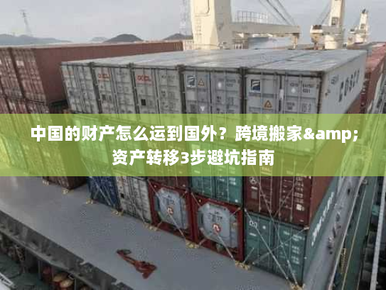 中国的财产怎么运到国外?跨境搬家&资产转移3步避坑指南 中国的财产怎么运到国外?跨境搬家&资产转移3步避坑指南
