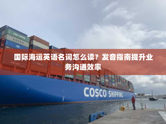 国际海运英语名词怎么读?发音指南提升业务沟通效率 国际海运英语名词怎么读?发音指南提升业务沟通效率