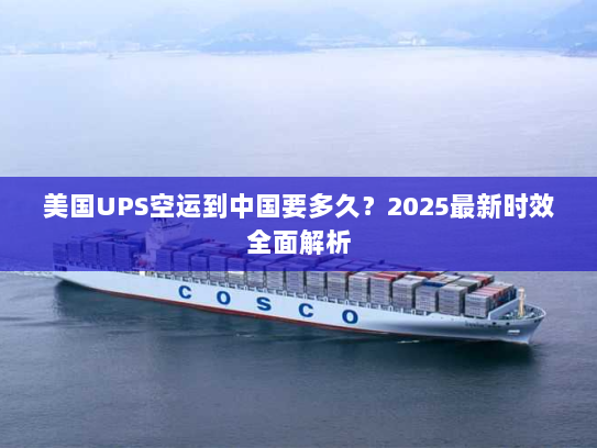 美国UPS空运到中国要多久?2025最新时效全面解析 美国UPS空运到中国要多久?2025最新时效全面解析