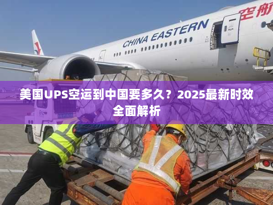 美国UPS空运到中国要多久?2025最新时效全面解析 美国UPS空运到中国要多久?2025最新时效全面解析