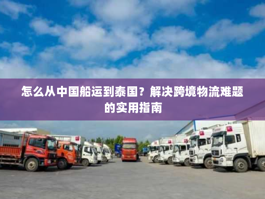 怎么从中国船运到泰国?解决跨境物流难题的实用指南 怎么从中国船运到泰国?解决跨境物流难题的实用指南