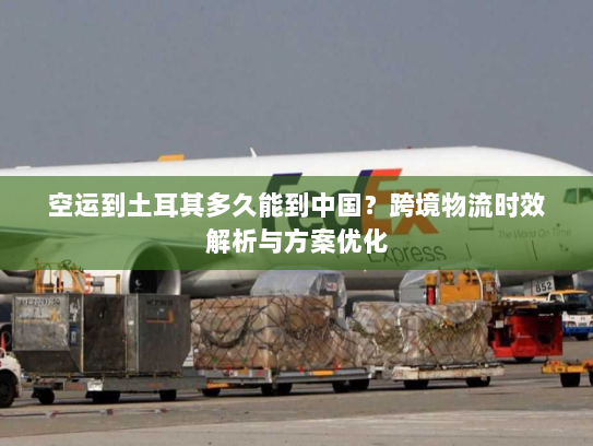 空运到土耳其多久能到中国?跨境物流时效解析与方案优化 空运到土耳其多久能到中国?跨境物流时效解析与方案优化