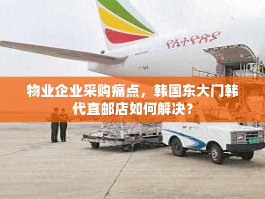 物业企业采购痛点，韩国东大门韩代直邮店如何解决？