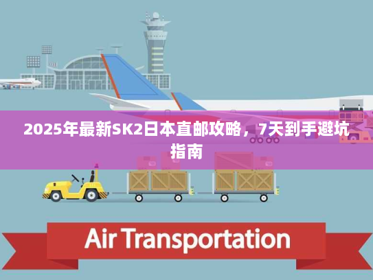 2025年最新SK2日本直邮攻略,7天到手避坑指南 2025年最新SK2日本直邮攻略,7天到手避坑指南