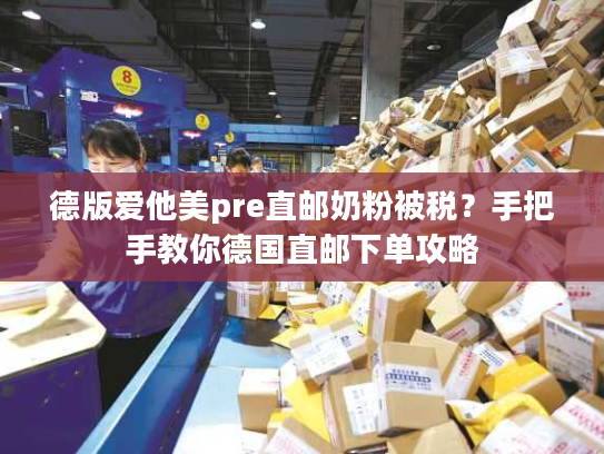 德版爱他美pre直邮奶粉被税？手把手教你德国直邮下单攻略