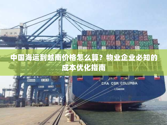 中国海运到越南价格怎么算?物业企业必知的成本优化指南 中国海运到越南价格怎么算?物业企业必知的成本优化指南