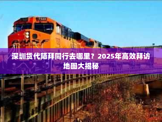 深圳货代陌拜同行去哪里?2025年高效拜访地图大揭秘 深圳货代陌拜同行去哪里?2025年高效拜访地图大揭秘