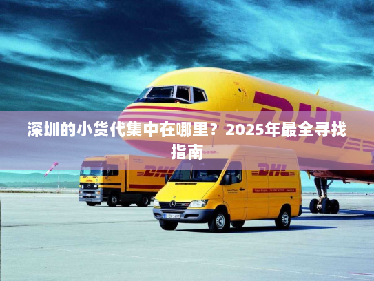 深圳的小货代集中在哪里?2025年最全寻找指南 深圳的小货代集中在哪里?2025年最全寻找指南