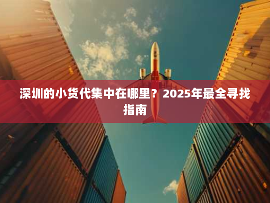 深圳的小货代集中在哪里?2025年最全寻找指南 深圳的小货代集中在哪里?2025年最全寻找指南