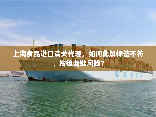 上海食品进口清关代理,如何化解标签不符、冷链断链风险? 上海食品进口清关代理,如何化解标签不符、冷链断链风险?