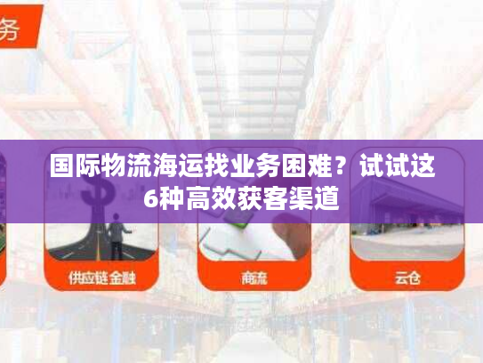 国际物流海运找业务困难？试试这6种高效获客渠道