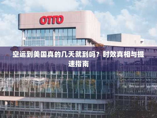 空运到美国真的几天就到吗？时效真相与提速指南