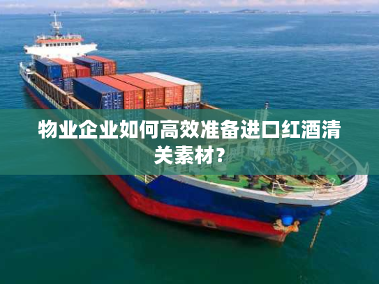 物业企业如何高效准备进口红酒清关素材？
