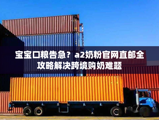 宝宝口粮告急？a2奶粉官网直邮全攻略解决跨境购奶难题