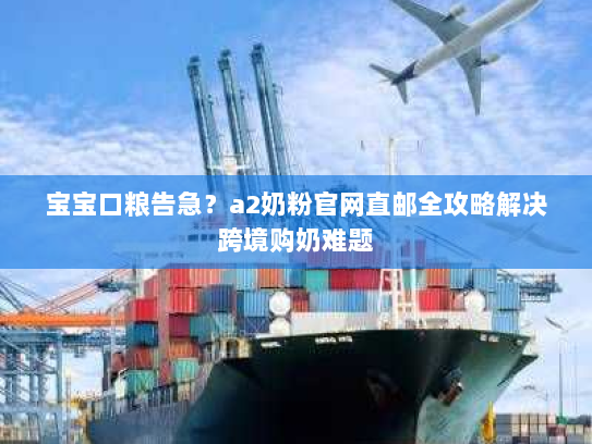宝宝口粮告急？a2奶粉官网直邮全攻略解决跨境购奶难题