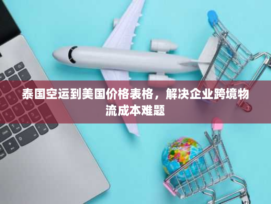 泰国空运到美国价格表格,解决企业跨境物流成本难题 泰国空运到美国价格表格,解决企业跨境物流成本难题