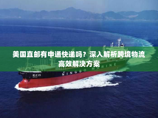 美国直邮有申通快递吗？深入解析跨境物流高效解决方案