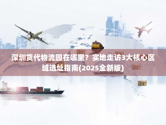 深圳货代物流园在哪里?实地走访3大核心区域选址指南(2025全新版) 深圳货代物流园在哪里?实地走访3大核心区域选址指南(2025全新版)