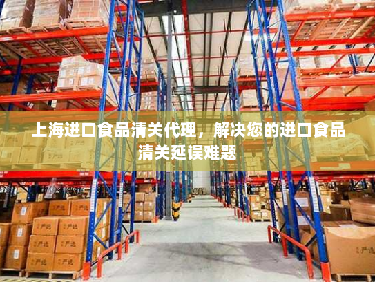上海进口食品清关代理,解决您的进口食品清关延误难题 上海进口食品清关代理,解决您的进口食品清关延误难题