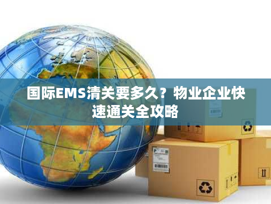 国际EMS清关要多久？物业企业快速通关全攻略