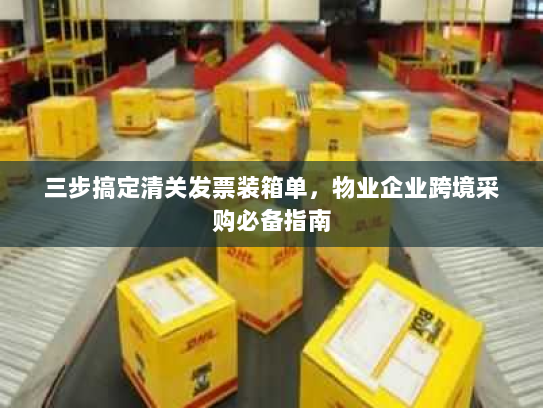 三步搞定清关发票装箱单,物业企业跨境采购必备指南 三步搞定清关发票装箱单,物业企业跨境采购必备指南