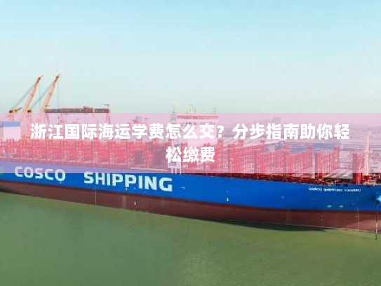 浙江国际海运学费怎么交?分步指南助你轻松缴费 浙江国际海运学费怎么交?分步指南助你轻松缴费
