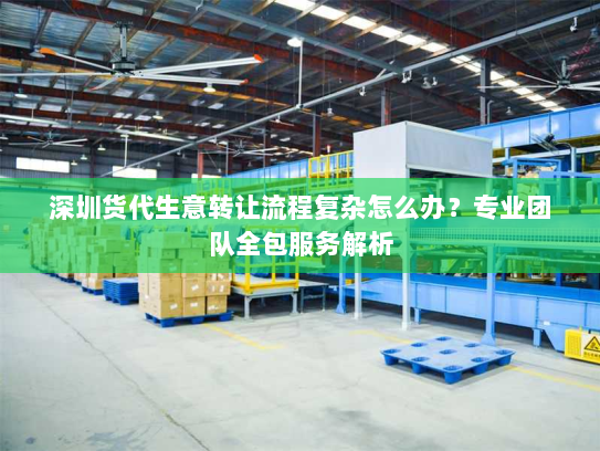 深圳货代生意转让流程复杂怎么办？专业团队全包服务解析