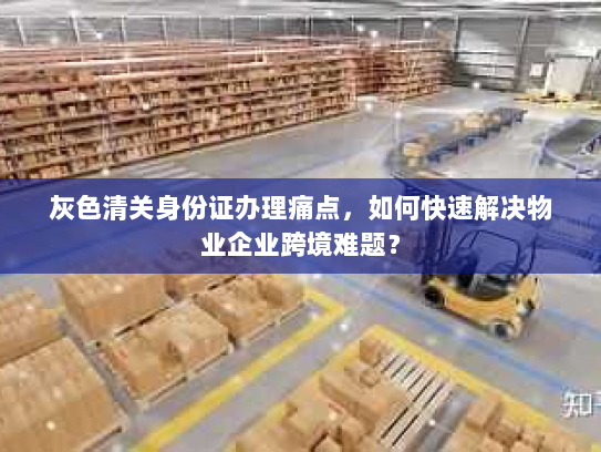 灰色清关身份证办理痛点,如何快速解决物业企业跨境难题? 灰色清关身份证办理痛点,如何快速解决物业企业跨境难题?