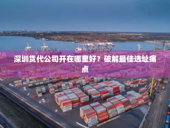 深圳货代公司开在哪里好?破解最佳选址痛点 深圳货代公司开在哪里好?破解最佳选址痛点