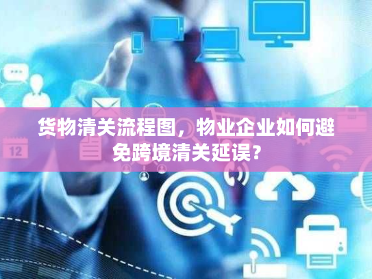 货物清关流程图，物业企业如何避免跨境清关延误？