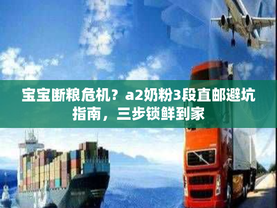 宝宝断粮危机？a2奶粉3段直邮避坑指南，三步锁鲜到家