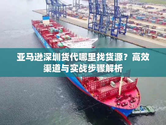 亚马逊深圳货代哪里找货源?高效渠道与实战步骤解析 亚马逊深圳货代哪里找货源?高效渠道与实战步骤解析