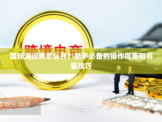 国际海运费怎么开?新手必备的操作指南和节省技巧 国际海运费怎么开?新手必备的操作指南和节省技巧