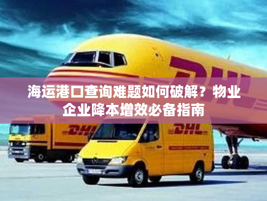 海运港口查询难题如何破解?物业企业降本增效必备指南 海运港口查询难题如何破解?物业企业降本增效必备指南