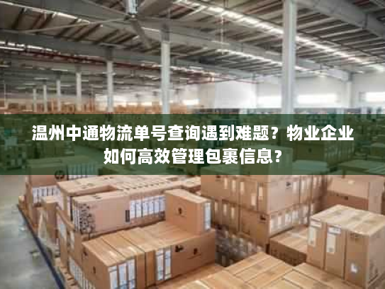温州中通物流单号查询遇到难题?物业企业如何高效管理包裹信息? 温州中通物流单号查询遇到难题?物业企业如何高效管理包裹信息?