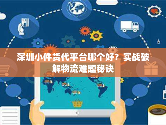 深圳小件货代平台哪个好？实战破解物流难题秘诀