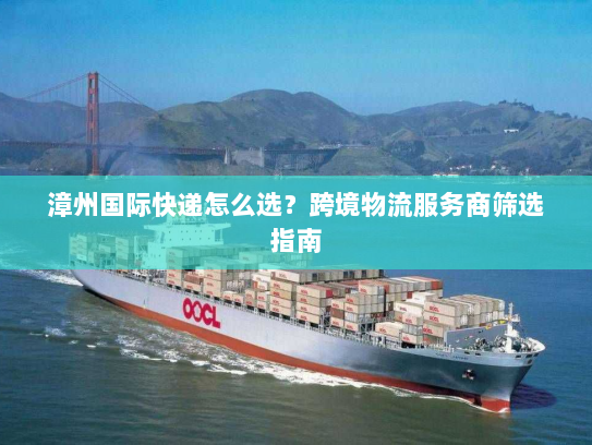 漳州国际快递怎么选?跨境物流服务商筛选指南 漳州国际快递怎么选?跨境物流服务商筛选指南